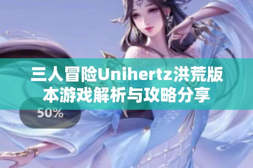 三人冒险Unihertz洪荒版本游戏解析与攻略分享