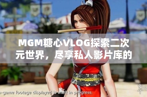 MGM糖心VLOG探索二次元世界，尽享私人影片库的乐趣