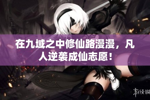 在九域之中修仙路漫漫，凡人逆袭成仙志愿！
