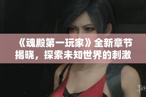 《魂殿第一玩家》全新章节揭晓，探索未知世界的刺激历程
