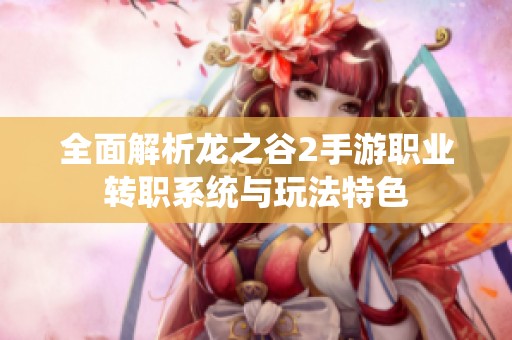 全面解析龙之谷2手游职业转职系统与玩法特色