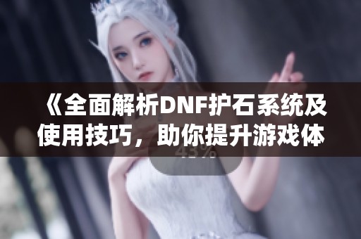 《全面解析DNF护石系统及使用技巧，助你提升游戏体验》