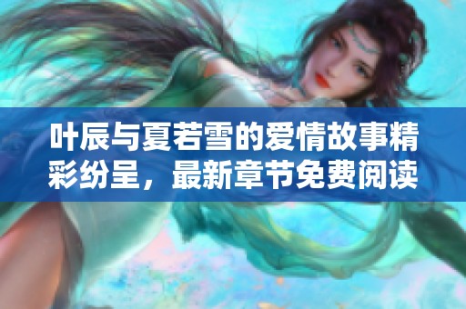 叶辰与夏若雪的爱情故事精彩纷呈，最新章节免费阅读指南