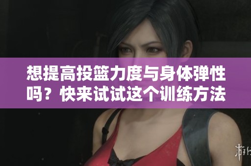 想提高投篮力度与身体弹性吗？快来试试这个训练方法！