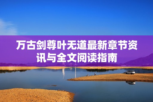 万古剑尊叶无道最新章节资讯与全文阅读指南