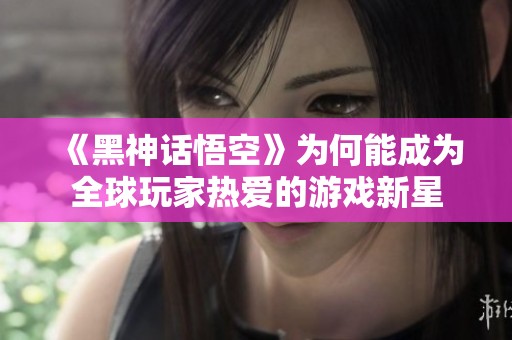 《黑神话悟空》为何能成为全球玩家热爱的游戏新星