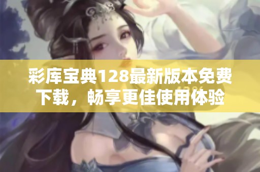 彩库宝典128最新版本免费下载，畅享更佳使用体验
