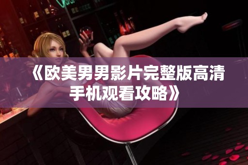 《欧美男男影片完整版高清手机观看攻略》
