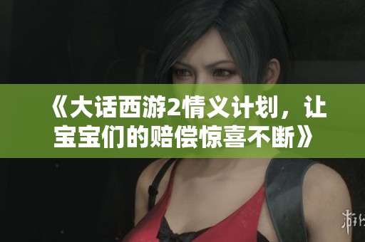 《大话西游2情义计划，让宝宝们的赔偿惊喜不断》