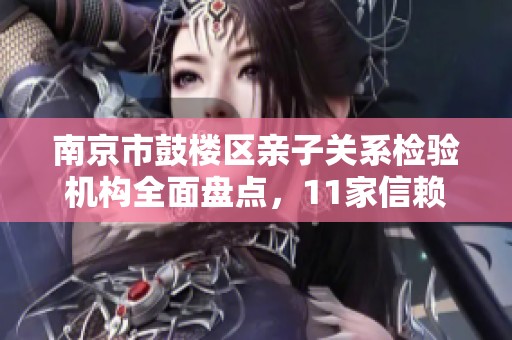 南京市鼓楼区亲子关系检验机构全面盘点，11家信赖之选一览