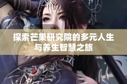 探索芒果研究院的多元人生与养生智慧之旅
