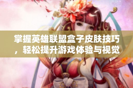 掌握英雄联盟盒子皮肤技巧，轻松提升游戏体验与视觉享受
