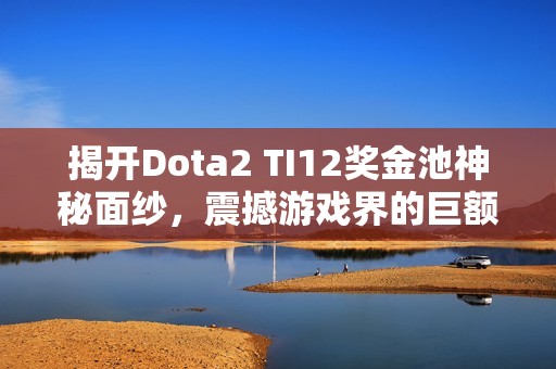 揭开Dota2 TI12奖金池神秘面纱，震撼游戏界的巨额财富！