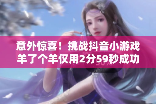 意外惊喜！挑战抖音小游戏羊了个羊仅用2分59秒成功通关