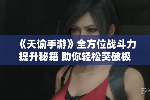 《天谕手游》全方位战斗力提升秘籍 助你轻松突破极限