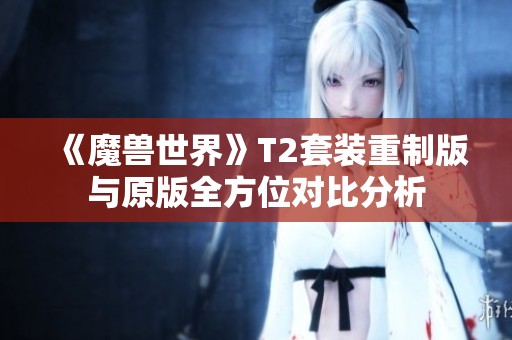 《魔兽世界》T2套装重制版与原版全方位对比分析
