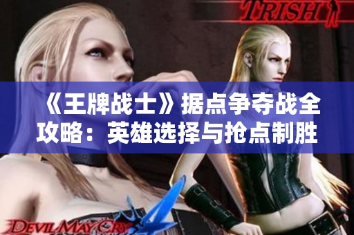 《王牌战士》据点争夺战全攻略：英雄选择与抢点制胜秘籍分析