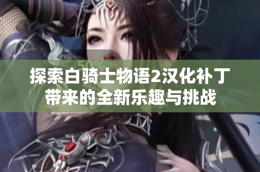 探索白骑士物语2汉化补丁带来的全新乐趣与挑战