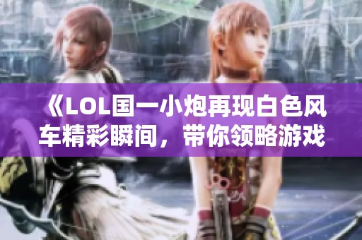 《LOL国一小炮再现白色风车精彩瞬间，带你领略游戏魅力》