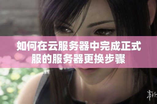 如何在云服务器中完成正式服的服务器更换步骤