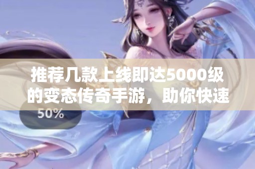 推荐几款上线即达5000级的变态传奇手游，助你快速成就传奇人生