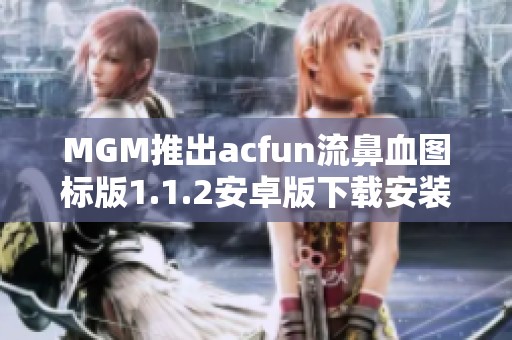 MGM推出acfun流鼻血图标版1.1.2安卓版下载安装解析