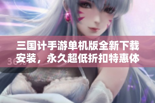 三国计手游单机版全新下载安装，永久超低折扣特惠体验