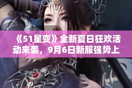 《51星变》全新夏日狂欢活动来袭，9月6日新服强势上线！