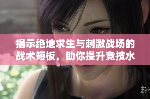 揭示绝地求生与刺激战场的战术短板，助你提升竞技水平