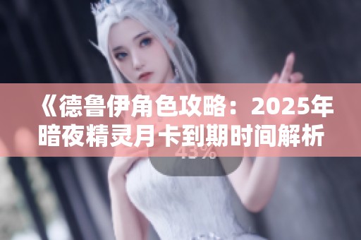 《德鲁伊角色攻略：2025年暗夜精灵月卡到期时间解析》