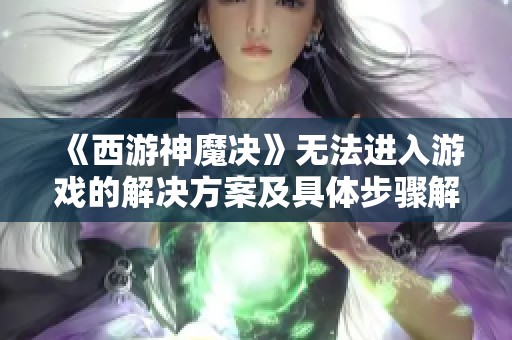 《西游神魔决》无法进入游戏的解决方案及具体步骤解析