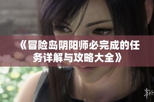 《冒险岛阴阳师必完成的任务详解与攻略大全》