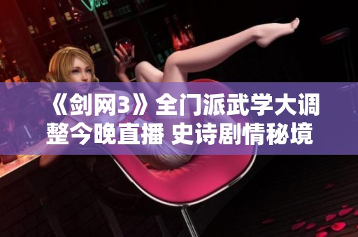 《剑网3》全门派武学大调整今晚直播 史诗剧情秘境抢先揭晓