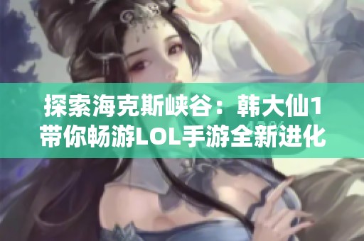 探索海克斯峡谷：韩大仙1带你畅游LOL手游全新进化玩法