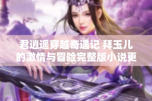 君逍遥穿越奇遇记 拜玉儿的激情与冒险完整版小说更新章节目录