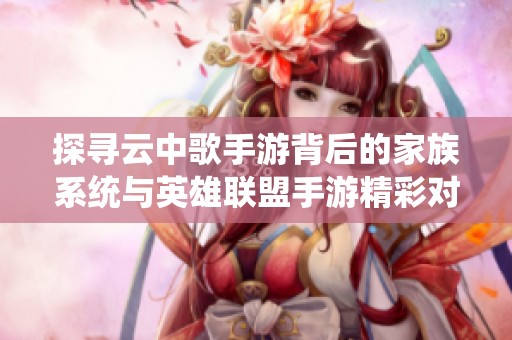 探寻云中歌手游背后的家族系统与英雄联盟手游精彩对比