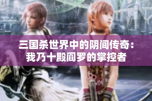 三国杀世界中的阴间传奇：我乃十殿阎罗的掌控者