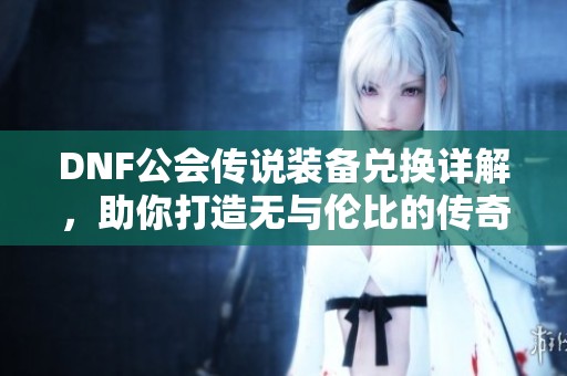 DNF公会传说装备兑换详解，助你打造无与伦比的传奇力量