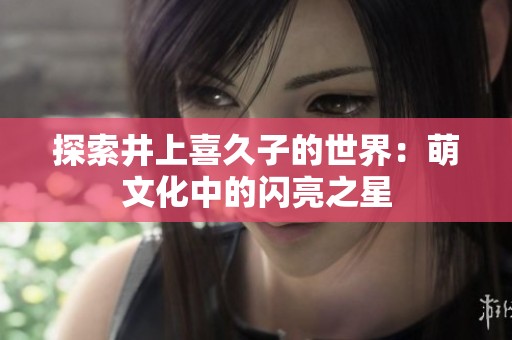 探索井上喜久子的世界：萌文化中的闪亮之星