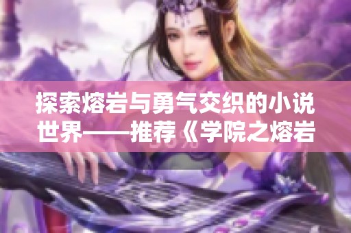 探索熔岩与勇气交织的小说世界——推荐《学院之熔岩爆裂》同好作品