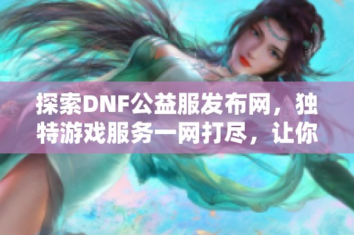 探索DNF公益服发布网，独特游戏服务一网打尽，让你畅玩无阻