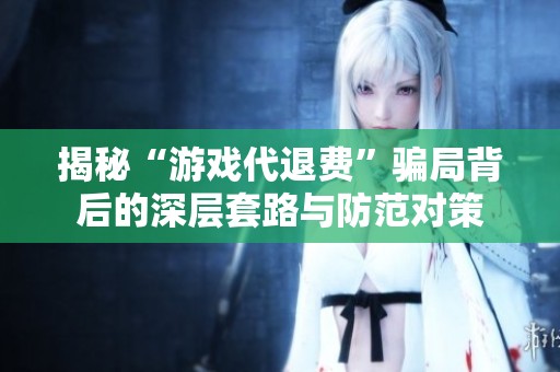揭秘“游戏代退费”骗局背后的深层套路与防范对策