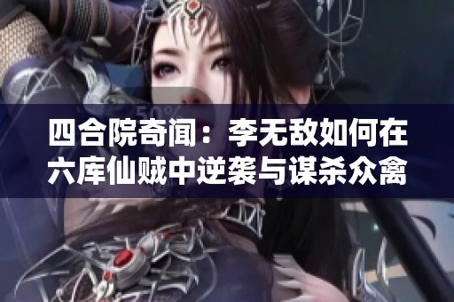 四合院奇闻：李无敌如何在六库仙贼中逆袭与谋杀众禽