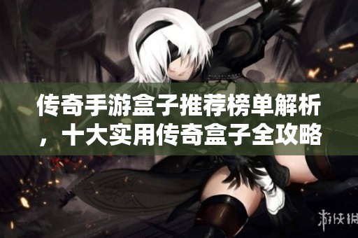 传奇手游盒子推荐榜单解析，十大实用传奇盒子全攻略