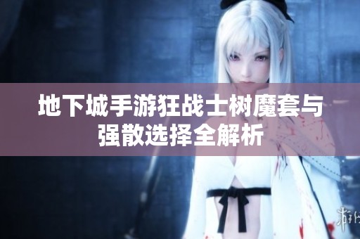 地下城手游狂战士树魔套与强散选择全解析