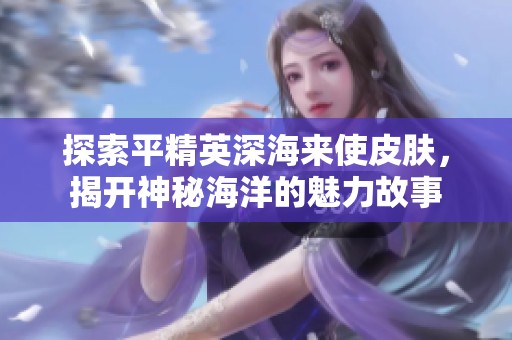 探索平精英深海来使皮肤，揭开神秘海洋的魅力故事