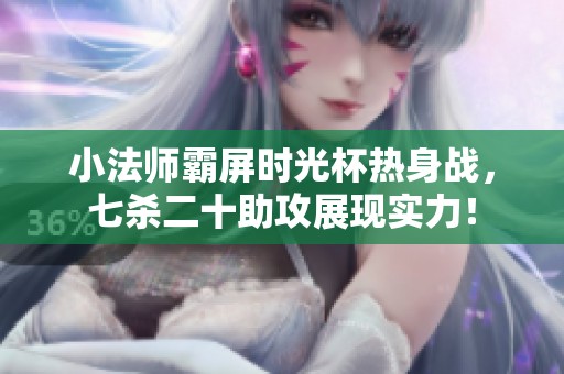 小法师霸屏时光杯热身战，七杀二十助攻展现实力！