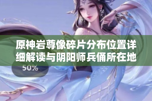 原神岩尊像碎片分布位置详细解读与阴阳师兵俑所在地探索