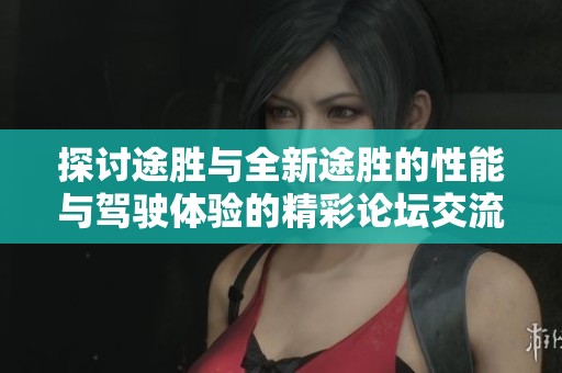 探讨途胜与全新途胜的性能与驾驶体验的精彩论坛交流