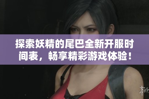 探索妖精的尾巴全新开服时间表，畅享精彩游戏体验！